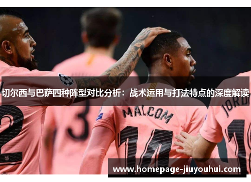 切尔西与巴萨四种阵型对比分析:战术运用与打法特点的深度解读 切尔西与巴萨四种阵型对比分析:战术运用与打法特点的深度解读
