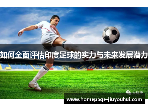 如何全面评估印度足球的实力与未来发展潜力 如何全面评估印度足球的实力与未来发展潜力