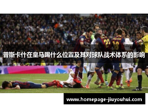 普斯卡什在皇马踢什么位置及其对球队战术体系的影响 普斯卡什在皇马踢什么位置及其对球队战术体系的影响