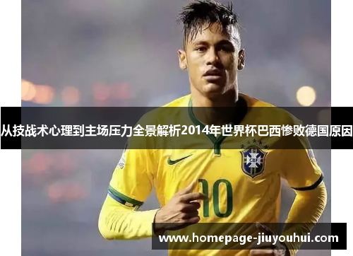 从技战术心理到主场压力全景解析2014年世界杯巴西惨败德国原因 从技战术心理到主场压力全景解析2014年世界杯巴西惨败德国原因