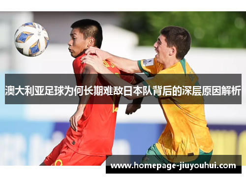 澳大利亚足球为何长期难敌日本队背后的深层原因解析 澳大利亚足球为何长期难敌日本队背后的深层原因解析