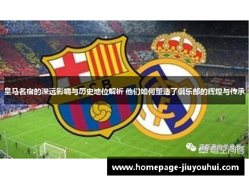 皇马名宿的深远影响与历史地位解析 他们如何塑造了俱乐部的辉煌与传承 皇马名宿的深远影响与历史地位解析 他们如何塑造了俱乐部的辉煌与传承