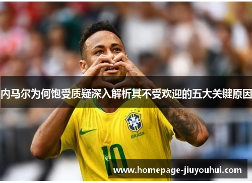 内马尔为何饱受质疑深入解析其不受欢迎的五大关键原因 内马尔为何饱受质疑深入解析其不受欢迎的五大关键原因
