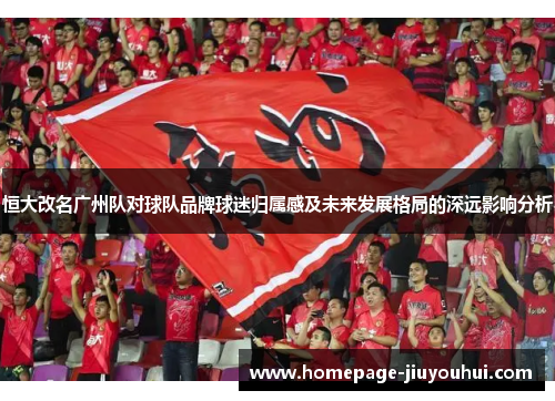 恒大改名广州队对球队品牌球迷归属感及未来发展格局的深远影响分析 恒大改名广州队对球队品牌球迷归属感及未来发展格局的深远影响分析