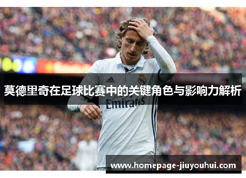 莫德里奇在足球比赛中的关键角色与影响力解析
