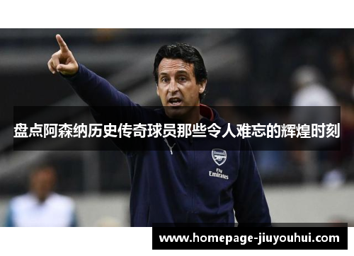 盘点阿森纳历史传奇球员那些令人难忘的辉煌时刻