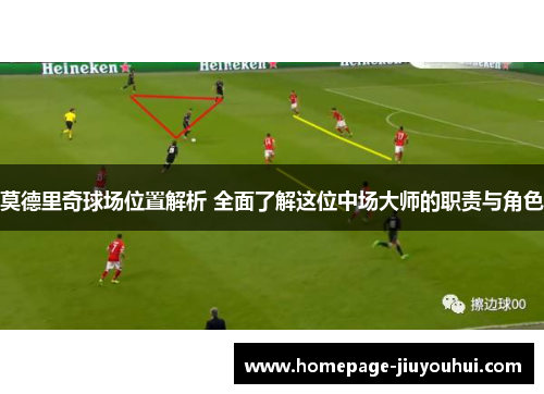 莫德里奇球场位置解析 全面了解这位中场大师的职责与角色 莫德里奇球场位置解析 全面了解这位中场大师的职责与角色