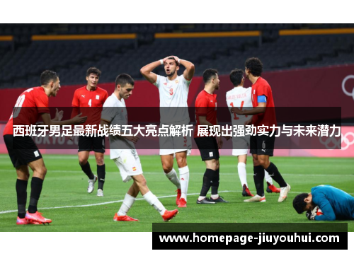 西班牙男足最新战绩五大亮点解析 展现出强劲实力与未来潜力