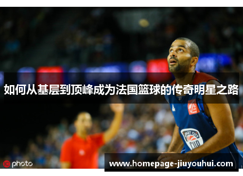 如何从基层到顶峰成为法国篮球的传奇明星之路