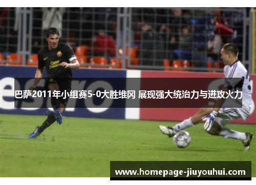 巴萨2011年小组赛5-0大胜维冈 展现强大统治力与进攻火力 巴萨2011年小组赛5-0大胜维冈 展现强大统治力与进攻火力
