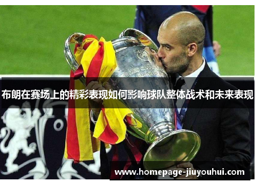 布朗在赛场上的精彩表现如何影响球队整体战术和未来表现