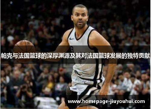 帕克与法国篮球的深厚渊源及其对法国篮球发展的独特贡献