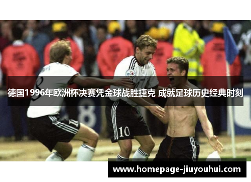 德国1996年欧洲杯决赛凭金球战胜捷克 成就足球历史经典时刻 德国1996年欧洲杯决赛凭金球战胜捷克 成就足球历史经典时刻
