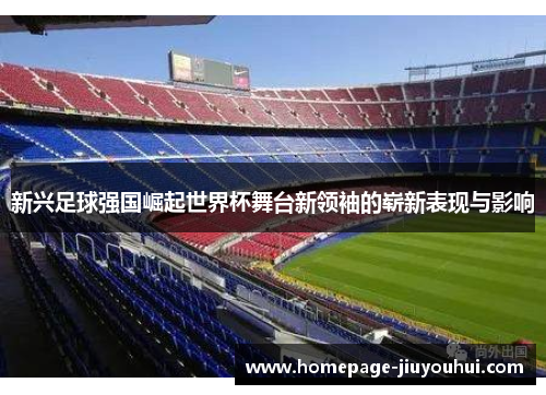 新兴足球强国崛起世界杯舞台新领袖的崭新表现与影响