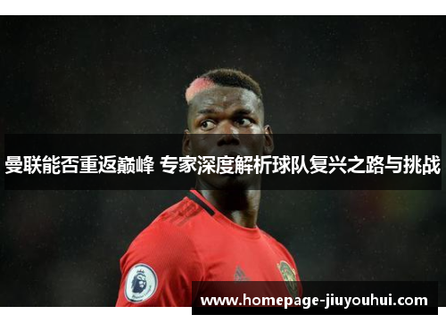曼联能否重返巅峰 专家深度解析球队复兴之路与挑战 曼联能否重返巅峰 专家深度解析球队复兴之路与挑战