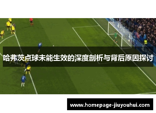哈弗茨点球未能生效的深度剖析与背后原因探讨