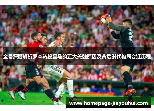 全景深度解析罗本转投皇马的五大关键原因及背后时代格局变迁历程 全景深度解析罗本转投皇马的五大关键原因及背后时代格局变迁历程