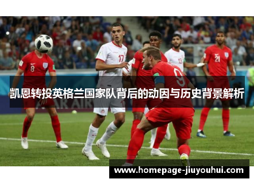 凯恩转投英格兰国家队背后的动因与历史背景解析