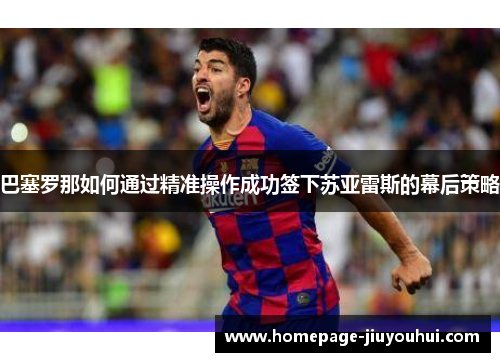 巴塞罗那如何通过精准操作成功签下苏亚雷斯的幕后策略 巴塞罗那如何通过精准操作成功签下苏亚雷斯的幕后策略