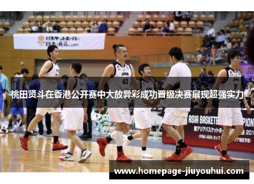 桃田贤斗在香港公开赛中大放异彩成功晋级决赛展现超强实力 桃田贤斗在香港公开赛中大放异彩成功晋级决赛展现超强实力