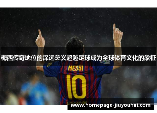 梅西传奇地位的深远意义超越足球成为全球体育文化的象征 梅西传奇地位的深远意义超越足球成为全球体育文化的象征