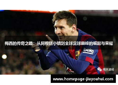梅西的传奇之路：从阿根廷小镇到全球足球巅峰的崛起与荣耀