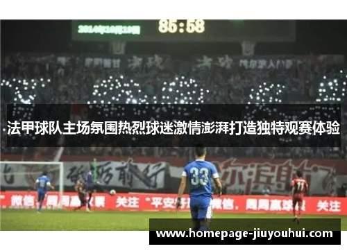 法甲球队主场氛围热烈球迷激情澎湃打造独特观赛体验 法甲球队主场氛围热烈球迷激情澎湃打造独特观赛体验