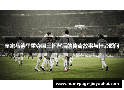 皇家马德里重夺国王杯背后的传奇故事与精彩瞬间 皇家马德里重夺国王杯背后的传奇故事与精彩瞬间
