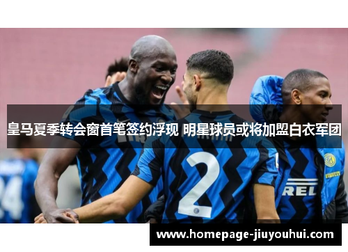 皇马夏季转会窗首笔签约浮现 明星球员或将加盟白衣军团 皇马夏季转会窗首笔签约浮现 明星球员或将加盟白衣军团