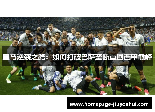 皇马逆袭之路:如何打破巴萨垄断重回西甲巅峰 皇马逆袭之路:如何打破巴萨垄断重回西甲巅峰