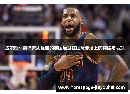 皮尔斯:身体素质优越的英国后卫在国际赛场上的突破与表现 皮尔斯:身体素质优越的英国后卫在国际赛场上的突破与表现