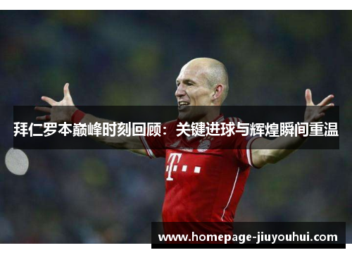 拜仁罗本巅峰时刻回顾:关键进球与辉煌瞬间重温 拜仁罗本巅峰时刻回顾:关键进球与辉煌瞬间重温