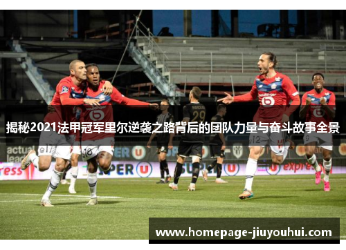 揭秘2021法甲冠军里尔逆袭之路背后的团队力量与奋斗故事全景 揭秘2021法甲冠军里尔逆袭之路背后的团队力量与奋斗故事全景