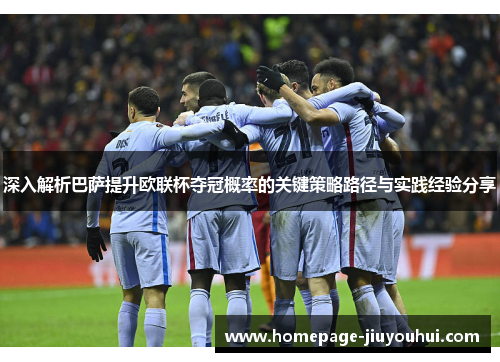 深入解析巴萨提升欧联杯夺冠概率的关键策略路径与实践经验分享 深入解析巴萨提升欧联杯夺冠概率的关键策略路径与实践经验分享