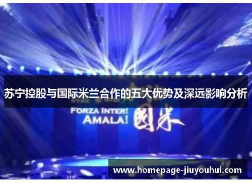 苏宁控股与国际米兰合作的五大优势及深远影响分析 苏宁控股与国际米兰合作的五大优势及深远影响分析