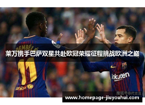 莱万携手巴萨双星共赴欧冠荣耀征程挑战欧洲之巅