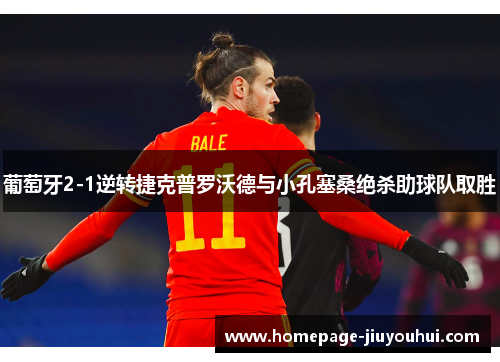 葡萄牙2-1逆转捷克普罗沃德与小孔塞桑绝杀助球队取胜