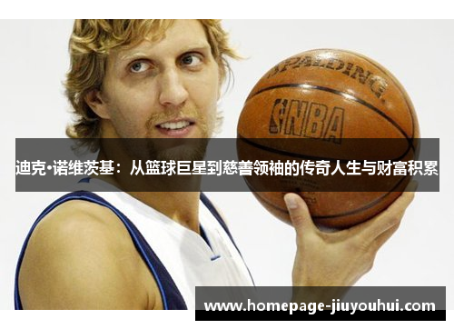 迪克·诺维茨基：从篮球巨星到慈善领袖的传奇人生与财富积累