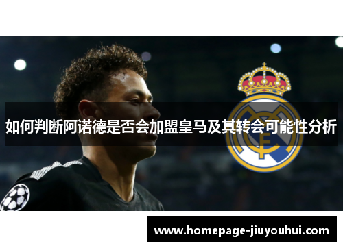 如何判断阿诺德是否会加盟皇马及其转会可能性分析