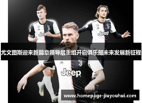 尤文图斯迎来新篇章领导层重组开启俱乐部未来发展新征程 尤文图斯迎来新篇章领导层重组开启俱乐部未来发展新征程