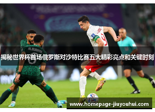 揭秘世界杯首场俄罗斯对沙特比赛五大精彩亮点和关键时刻