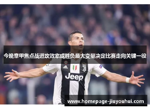 今晚意甲焦点战进攻效率成胜负最大变量决定比赛走向关键一役