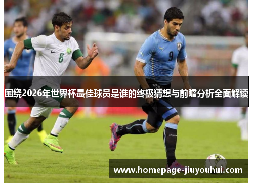 围绕2026年世界杯最佳球员是谁的终极猜想与前瞻分析全面解读