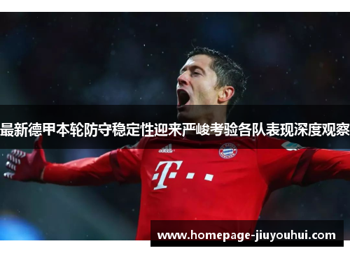 最新德甲本轮防守稳定性迎来严峻考验各队表现深度观察