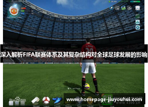 深入解析FIFA联赛体系及其复杂结构对全球足球发展的影响
