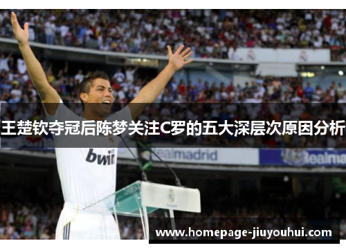 王楚钦夺冠后陈梦关注C罗的五大深层次原因分析