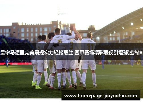 皇家马德里完美展现实力轻松取胜 西甲赛场精彩表现引爆球迷热情
