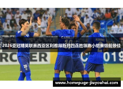 2026亚冠精英联赛西亚区利雅得新月四连胜领跑小组晋级前景佳