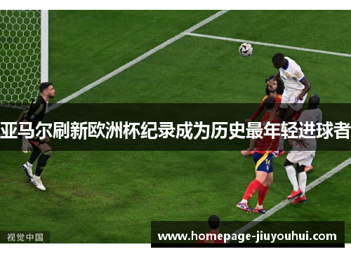 亚马尔刷新欧洲杯纪录成为历史最年轻进球者