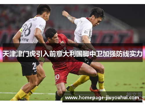 天津津门虎引入前意大利国脚中卫加强防线实力